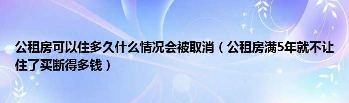 公租房可以住多久什么情況會(huì)被取消（公租房滿5年就不讓住了買斷得多錢）