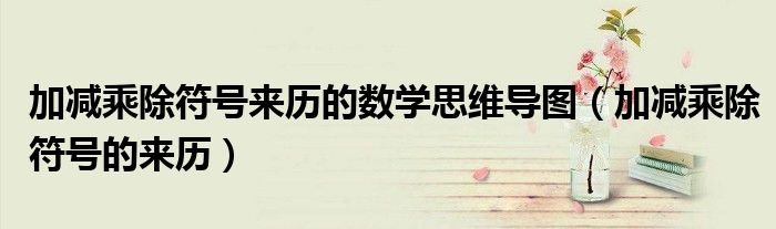 加減乘除符號來歷的數(shù)學思維導圖（加減乘除符號的來歷）