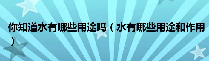 你知道水有哪些用途嗎（水有哪些用途和作用）