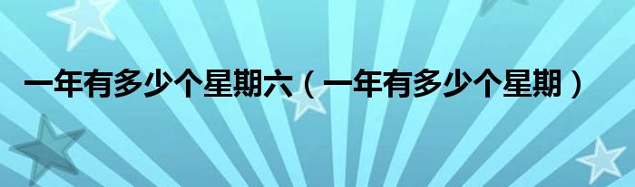 一年有多少個(gè)星期六（一年有多少個(gè)星期）