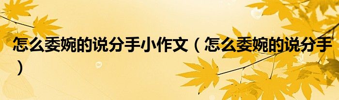 怎么委婉的說(shuō)分手小作文（怎么委婉的說(shuō)分手）