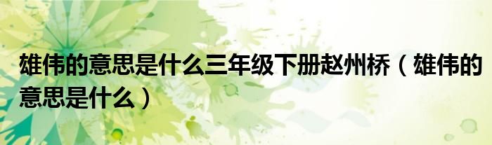 雄偉的意思是什么三年級(jí)下冊(cè)趙州橋（雄偉的意思是什么）
