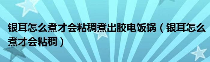 銀耳怎么煮才會(huì)粘稠煮出膠電飯鍋（銀耳怎么煮才會(huì)粘稠）
