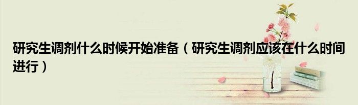 研究生調(diào)劑什么時候開始準備（研究生調(diào)劑應(yīng)該在什么時間進行）