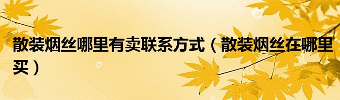 散裝煙絲哪里有賣聯(lián)系方式（散裝煙絲在哪里買）