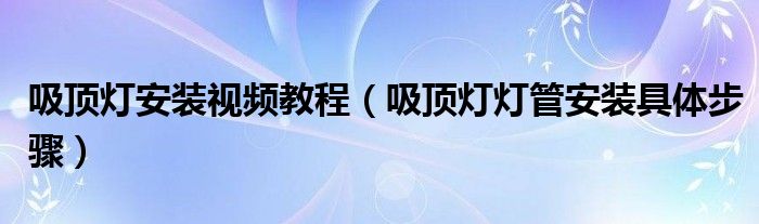 吸頂燈安裝視頻教程（吸頂燈燈管安裝具體步驟）