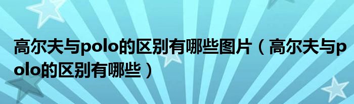高爾夫與polo的區(qū)別有哪些圖片（高爾夫與polo的區(qū)別有哪些）