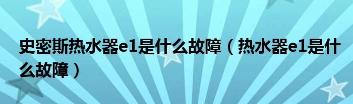 史密斯熱水器e1是什么故障（熱水器e1是什么故障）