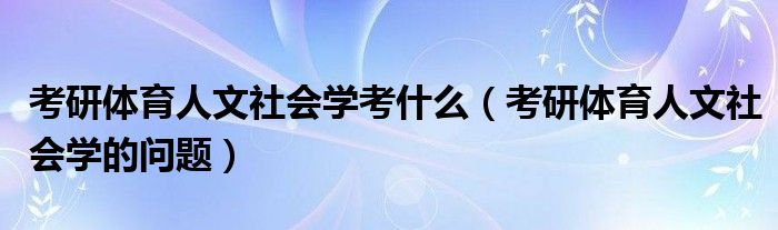 考研體育人文社會學(xué)考什么（考研體育人文社會學(xué)的問題）