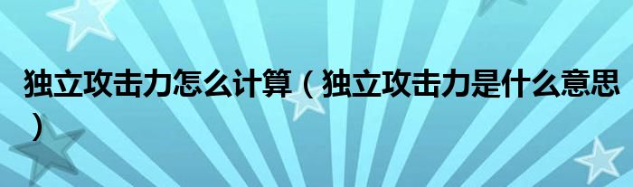 獨(dú)立攻擊力怎么計(jì)算（獨(dú)立攻擊力是什么意思）