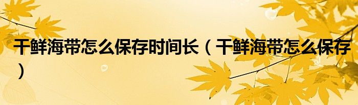 干鮮海帶怎么保存時(shí)間長(zhǎng)（干鮮海帶怎么保存）