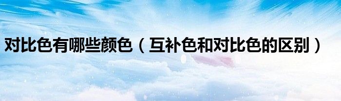 對(duì)比色有哪些顏色（互補(bǔ)色和對(duì)比色的區(qū)別）