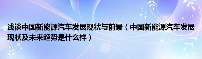淺談中國新能源汽車發(fā)展現(xiàn)狀與前景（中國新能源汽車發(fā)展現(xiàn)狀及未來趨勢是什么樣）