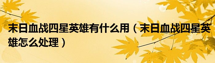 末日血戰(zhàn)四星英雄有什么用（末日血戰(zhàn)四星英雄怎么處理）