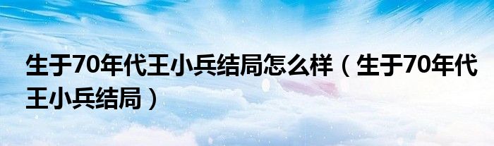生于70年代王小兵結(jié)局怎么樣（生于70年代王小兵結(jié)局）