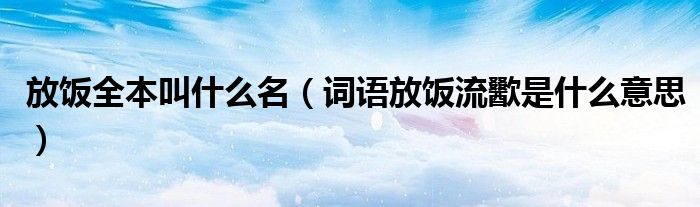 放飯全本叫什么名（詞語放飯流歠是什么意思）