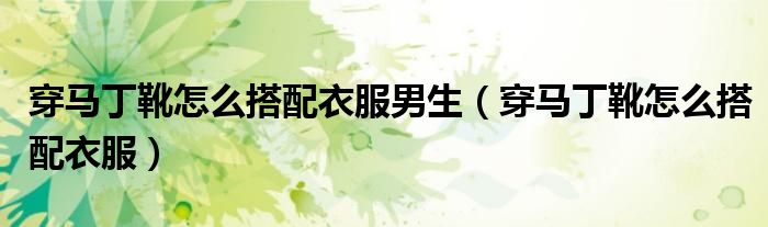 穿馬丁靴怎么搭配衣服男生（穿馬丁靴怎么搭配衣服）
