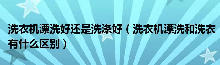 洗衣機(jī)漂洗好還是洗滌好（洗衣機(jī)漂洗和洗衣有什么區(qū)別）