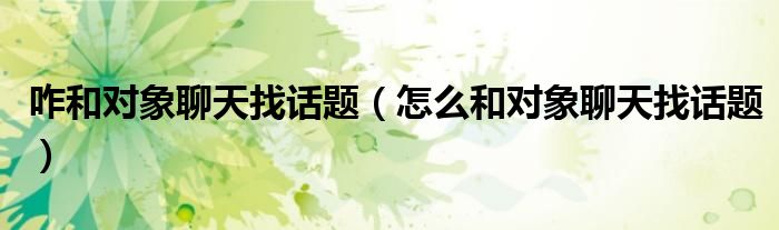 咋和對象聊天找話題（怎么和對象聊天找話題）