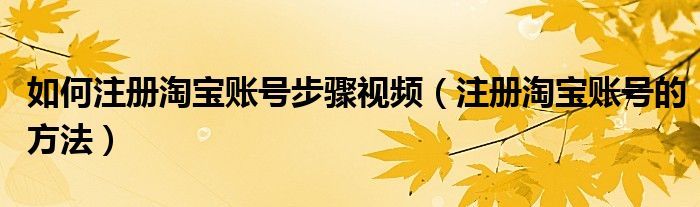 如何注冊淘寶賬號(hào)步驟視頻（注冊淘寶賬號(hào)的方法）