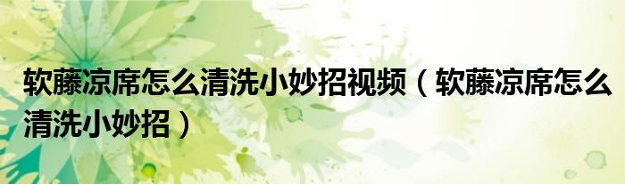 軟藤涼席怎么清洗小妙招視頻（軟藤涼席怎么清洗小妙招）