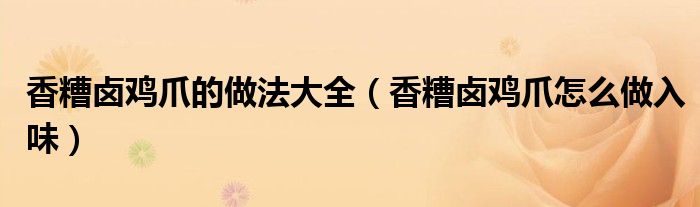 香糟鹵雞爪的做法大全（香糟鹵雞爪怎么做入味）