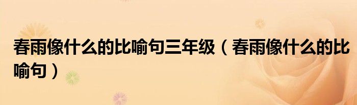 春雨像什么的比喻句三年級（春雨像什么的比喻句）