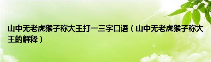 山中無老虎猴子稱大王打一三字口語（山中無老虎猴子稱大王的解釋）