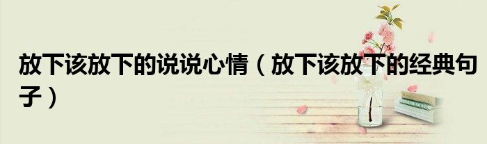 放下該放下的說(shuō)說(shuō)心情（放下該放下的經(jīng)典句子）