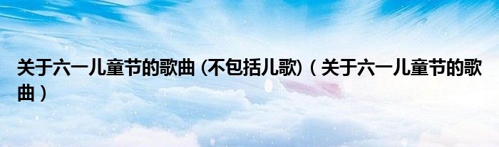 關(guān)于六一兒童節(jié)的歌曲 (不包括兒歌)（關(guān)于六一兒童節(jié)的歌曲）