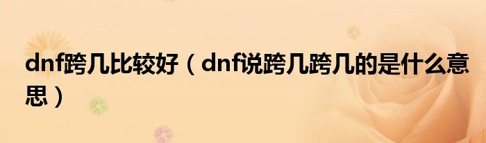 dnf跨幾比較好（dnf說跨幾跨幾的是什么意思）