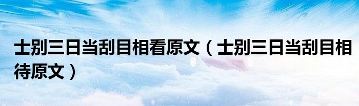 士別三日當刮目相看原文（士別三日當刮目相待原文）