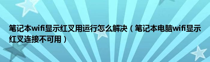 筆記本wifi顯示紅叉用運行怎么解決（筆記本電腦wifi顯示紅叉連接不可用）