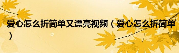 愛(ài)心怎么折簡(jiǎn)單又漂亮視頻（愛(ài)心怎么折簡(jiǎn)單）