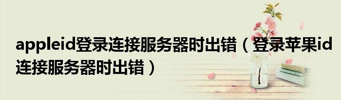 appleid登錄連接服務(wù)器時(shí)出錯(cuò)（登錄蘋果id連接服務(wù)器時(shí)出錯(cuò)）