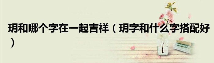 玥和哪個字在一起吉祥（玥字和什么字搭配好）