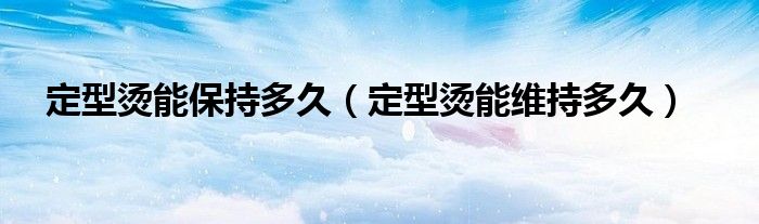 定型燙能保持多久（定型燙能維持多久）