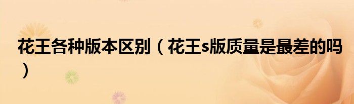 花王各種版本區(qū)別（花王s版質(zhì)量是最差的嗎）