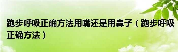 跑步呼吸正確方法用嘴還是用鼻子（跑步呼吸正確方法）