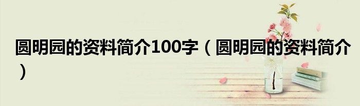 圓明園的資料簡(jiǎn)介100字（圓明園的資料簡(jiǎn)介）