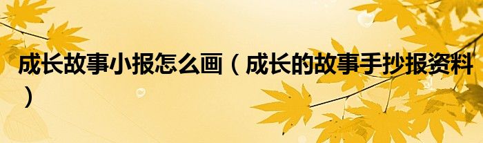 成長(zhǎng)故事小報(bào)怎么畫（成長(zhǎng)的故事手抄報(bào)資料）