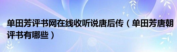 單田芳評書網(wǎng)在線收聽說唐后傳（單田芳唐朝評書有哪些）