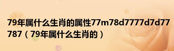 79年屬什么生肖的屬性77m78d7777d7d77787（79年屬什么生肖的）