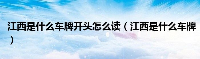 江西是什么車牌開頭怎么讀（江西是什么車牌）