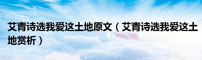 艾青詩選我愛這土地原文（艾青詩選我愛這土地賞析）