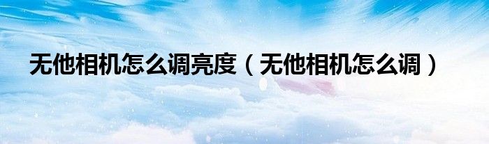無(wú)他相機(jī)怎么調(diào)亮度（無(wú)他相機(jī)怎么調(diào)）