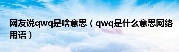 網(wǎng)友說qwq是啥意思（qwq是什么意思網(wǎng)絡用語）