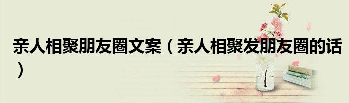 親人相聚朋友圈文案（親人相聚發(fā)朋友圈的話）