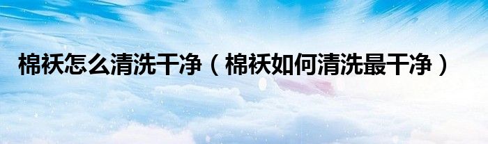 棉襖怎么清洗干凈（棉襖如何清洗最干凈）