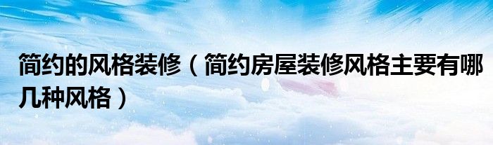簡約的風(fēng)格裝修（簡約房屋裝修風(fēng)格主要有哪幾種風(fēng)格）